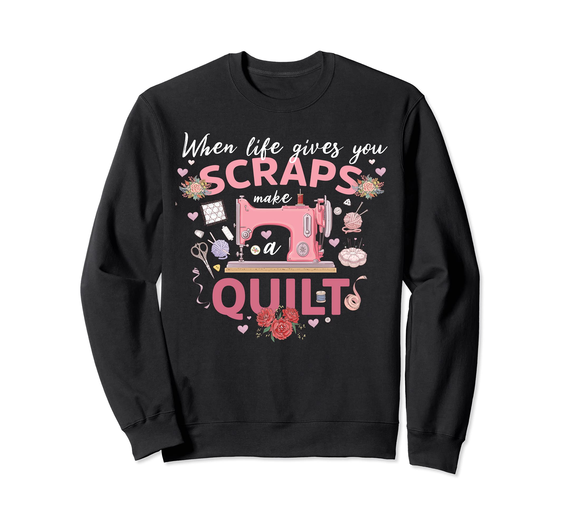 When Life Gives You Scraps Make A Quilt Quilting Lover Gift Sweatshirt