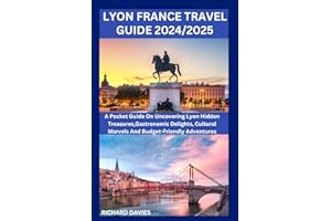 LYON FRANCE TRAVEL GUIDE 2024/2025: A Pocket Guide On Uncovering Lyon Hidden Treasures,Gastronomic Delights, Cultural Marvels And Budget-Friendly Adventures