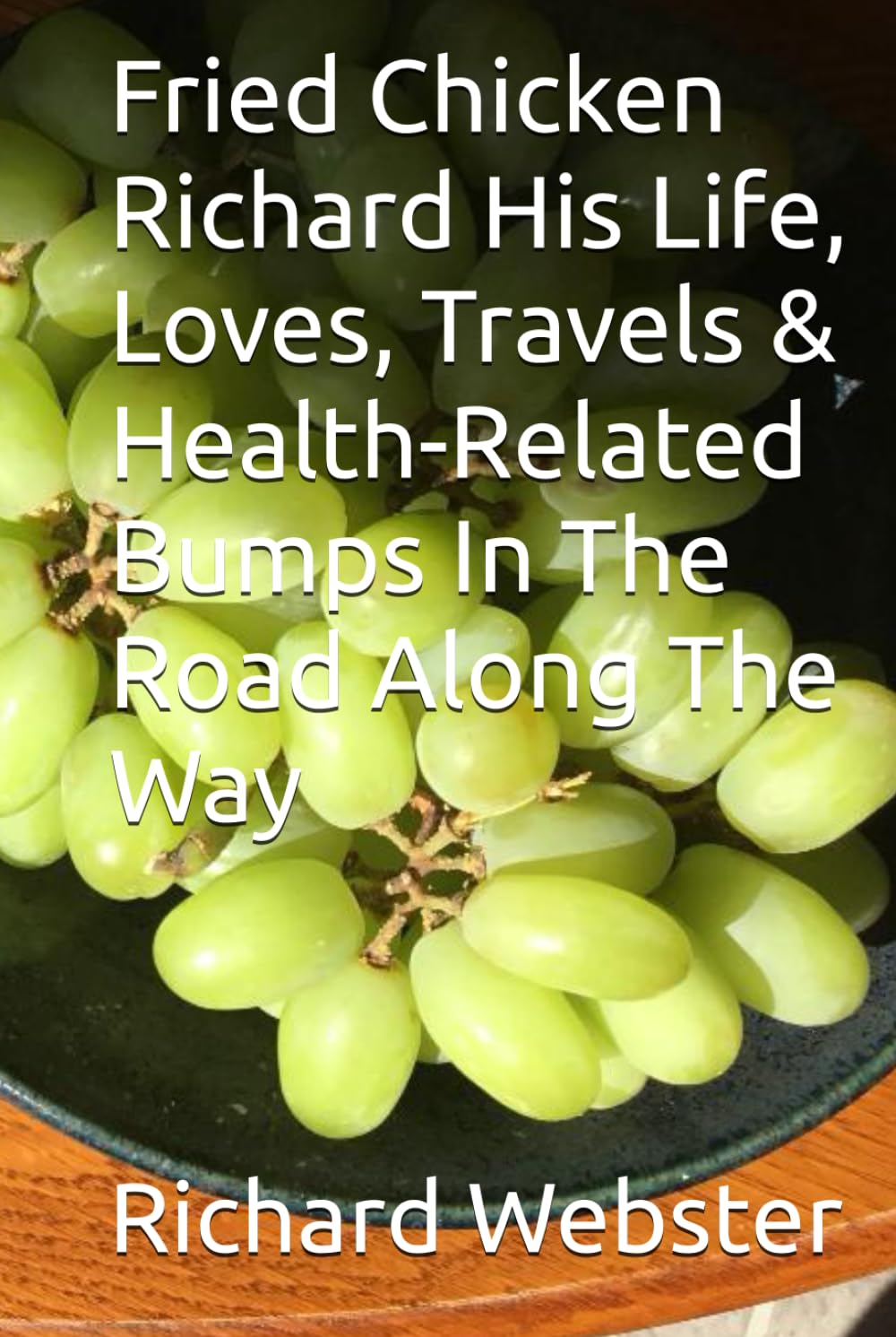 Fried Chicken Richard His Life, Loves, Travels & Health-Related Bumps In The Road Along The Way