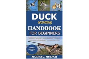 Duck Hunting Handbook for Beginners: Detailed Guide on How to Effectively Hunt Ducks&Get theBest Catches Plus Shots&Secrets;Mistakes to Avoid&the Tools Needed;Delicious Recipes You Would Like to Taste