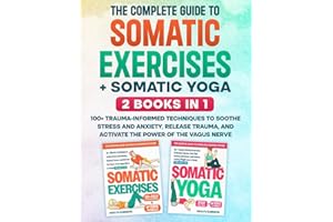 The Complete Guide to Somatic Exercises + Somatic Yoga: 2 Books in 1: 100+ Trauma-Informed Techniques to Soothe Stress and An