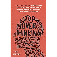 Stop Overthinking: 23 Techniques to Relieve Stress, Stop Negative Spirals, Declutter Your Mind, and Focus on the Present…