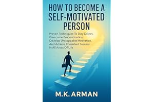 How to Become a Self-Motivated Person: Proven Techniques To Stay Driven, Overcome Procrastination, Develop Unstoppable Motiva