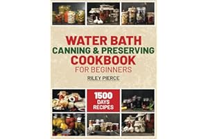 Water Bath Canning & Preserving Cookbook for Beginners: Unlock the Secrets of Your Kitchen. Essential Guide to Preserving Your Favorite Foods, from Jams to Jars, in Easy Steps