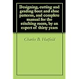 Designing, cutting and grading boot and shoe patterns, and complete manual for the stitching room, by an expert of thirty yea