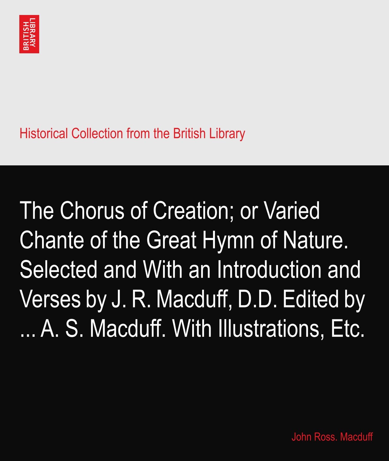 The Chorus of Creation; or Varied Chante of the Great Hymn of Nature. Selected and With an Introduction and Verses by J. R. Macduff, D.D. Edited by ... A. S. Macduff. With Illustrations, Etc.