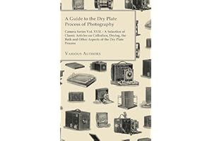 A Guide to the Dry Plate Process of Photography - Camera Series Vol. XVII.: A Selection of Classic Articles on Collodion, Dry