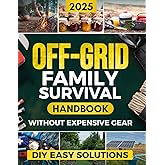 Off-Grid Family Survival Handbook: Step-by-Step DIY Solutions to Protect Your Family, Ensure Essential Supplies, and Thrive in Any Crisis - Without Expensive Gear or Complicated Projects