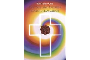 The True and Invisible Rosicrucian Order: An Interpretation of the Rosicrucian Allegory & An Explanation of the Ten Rosicrucian Grades