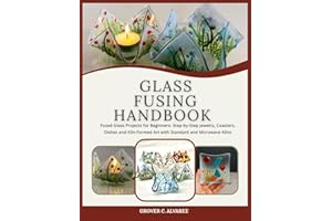 GLASS FUSING HANDBOOK: Fused Glass Projects for Beginners: Step-by-Step Jewelry, Coasters, Dishes and Kiln-Formed Art with St