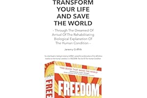 Transform Your Life And Save The World - Through The Dreamed Of Arrival Of The Rehabilitating Biological Explanation Of The H