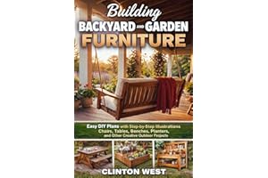 Building Backyard and Garden Furniture: Easy DIY Plans with Step-by-Step Illustrations for Chairs, Tables, Benches, Planters,