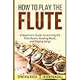 How to Play the Flute: A Beginner’s Guide to Learning the Flute Basics, Reading Music, and Playing Songs