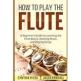 How to Play the Flute: A Beginner’s Guide to Learning the Flute Basics, Reading Music, and Playing Songs