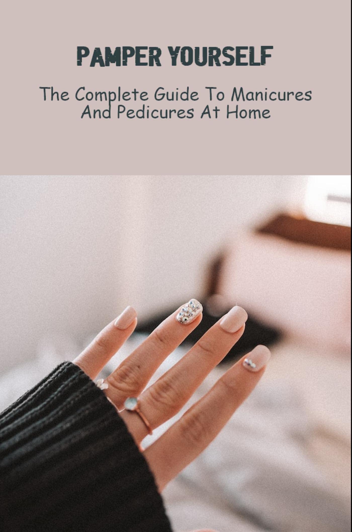 Pamper Yourself: The Complete Guide To Manicures And Pedicures At Home