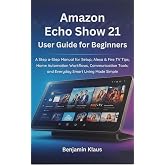 Amazon Echo Show 21 User Guide for Beginners: A Step-by-Step Manual for Setup, Alexa &amp; Fire TV Tips, Home Automation Workflows, Communication Tools, and Everyday Smart Living Made Simple