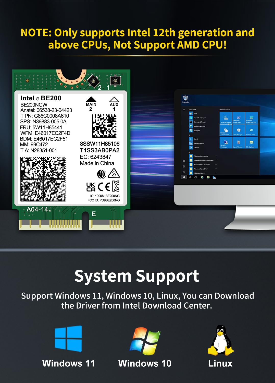 WiFi 7 Wireless Card Intel BE200 NGW, Bluetooth 5.4, 5800Mbps M.2/NGFF Network Support Windows 10/11 (64bit), Linux, Not Support AMD, Only Supports Intel 12th Generation and Above CPUs.