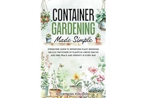 Container Gardening Made Simple: Your Stress-Free Guide to Effortless Growing, Unlock the Power of Plants in Limited Spaces and Find Peace and Serenity in Every Bud
