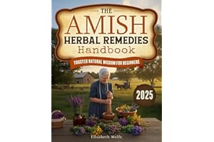 The Amish Herbal Remedies Handbook: Discover Time-Tested Natural Solutions to Empower Your Family’s Wellness with Simple, Safe, Traditional Recipes