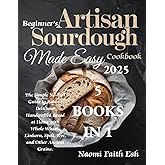 Beginner's Artisan Sourdough Made Easy Cookbook 2025: The Simple No-Fail Guide to Baking Delicious Handcrafted Bread at Home with Whole Wheat, ... Grains. (Artisan Sourdough Baking at Home)