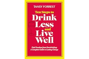 Ten Steps To Drink Less and Live Well: Find Freedom From Overdrinking: A Complete Guide to Lasting Change