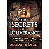 The Secrets to Deliverance: Defeat the Toughest Cases of Demonic Bondage