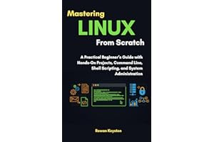 Mastering Linux from Scratch: A Practical Beginners Guide with Hands on Projects to Mastering Command Line, Shell Scripting a