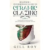 Ceramic Glazing: Beginner + Intermediate Guide to Ceramic Glazing: 2-in-1 Compendium for Beginner and Intermediate Ceramic Artists