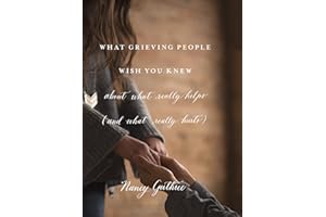 What Grieving People Wish You Knew about What Really Helps (and What Really Hurts)