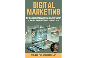 Digital Marketing: The Success Guide on Online Strategy, Use of Ai, and Finding Your Customer Base to Create a Profitable Business