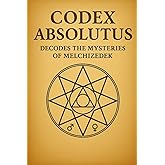 CODEX ABSOLUTUS DECODES THE MYSTERIES OF MELCHIZEDEK: Revealing the Priest-King Architecture of the Living Field