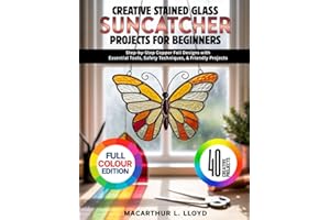 CREATIVE STAINED GLASS SUNCATCHER PROJECTS FOR BEGINNERS: Step-by-Step Copper Foil Designs with Essential Tools, Safety Techn