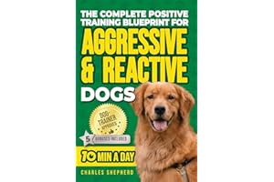 The Complete Positive Training Blueprint For Aggressive & Reactive Dogs: Step-by-Step Guide to Calm Your Anxious Dog, Manage Triggers, and Build Confidence and a Stronger Bond in Just 10 Minutes a Day