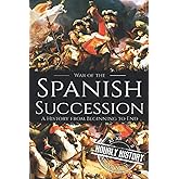 War of the Spanish Succession: A History from Beginning to End (History of Spain)