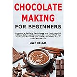 Chocolate Making for Beginners: Beginner's Guide to Techniques and Tools Needed to Make Delicious Homemade Chocolate Which Yo