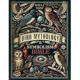 The Bird Mythology & Symbolism Bible: The New Illustrated Guide for Birdwatchers, Gardeners & Nature Lovers to Explore in Detail the Folklore, Mythology & History of Our Favorite Feathered Friends