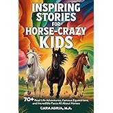 Inspiring Stories for Horse-Crazy Kids: 70+ Real Life Adventures, Famous Equestrians, And Incredible Facts All About Horses (Horse Care, Riding and Training For Kids)