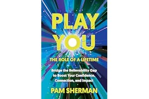 Play You, the Role of a Lifetime: Bridge the Believability Gap to Boost Your Confidence, Connection, and Impact