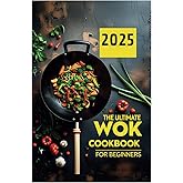 The Ultimate Wok Cookbook for Beginners 2025: Easy Wok Recipes for Busy Weeknights, Healthy Eating, and Bold Flavors