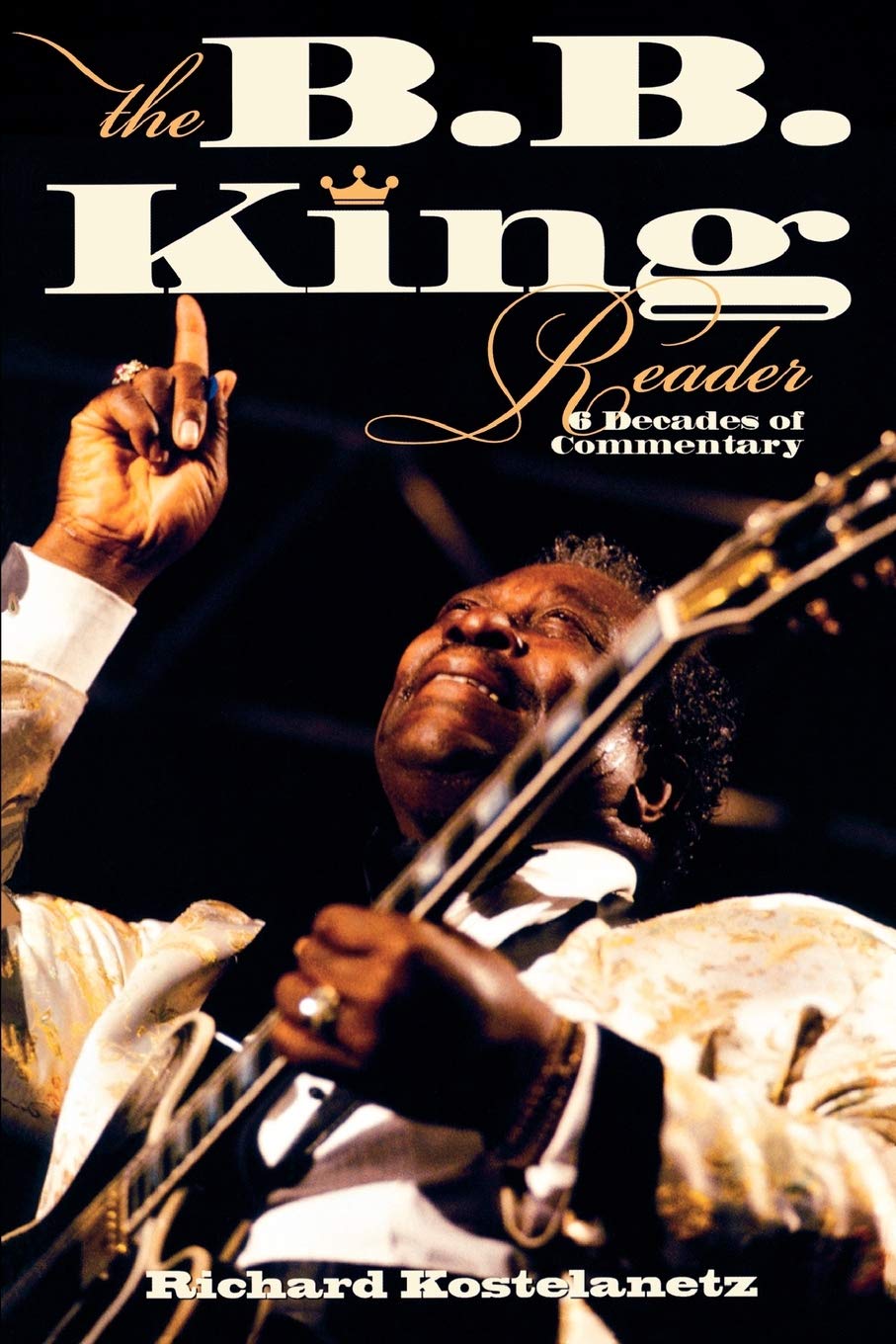 The B B King Reader Six Decades Of Commentary Kostelanetz Richard 9780634099274 Amazon Com Books