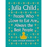 People Who Love to Eat Are Always the Best People: And Other Wisdom