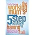 The Working Mum's 5-Step Solution To Having It All: How to be a guilt free, stress free, fun mum your kids will adore