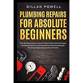 Plumbing Repairs for Absolute Beginners: Step By Step Guide on How to Perform Most of the Common Plumbing Repairs in and Around the House (Including 30 Plumbing Repairs You Can Do at Home)