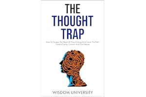 The Thought Trap: How To Escape The Maze Of Overthinking And Carve The Path Toward Clarity, Control, And Confidence