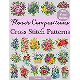 Flower Compositions Cross Stitch Patterns: Over 100 Floral Designs for Stunning Bouquets, Arrangements, and Creative Projects