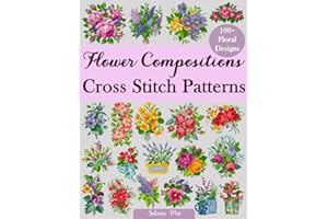 Flower Compositions Cross Stitch Patterns: Over 100 Floral Designs for Stunning Bouquets, Arrangements, and Creative Projects