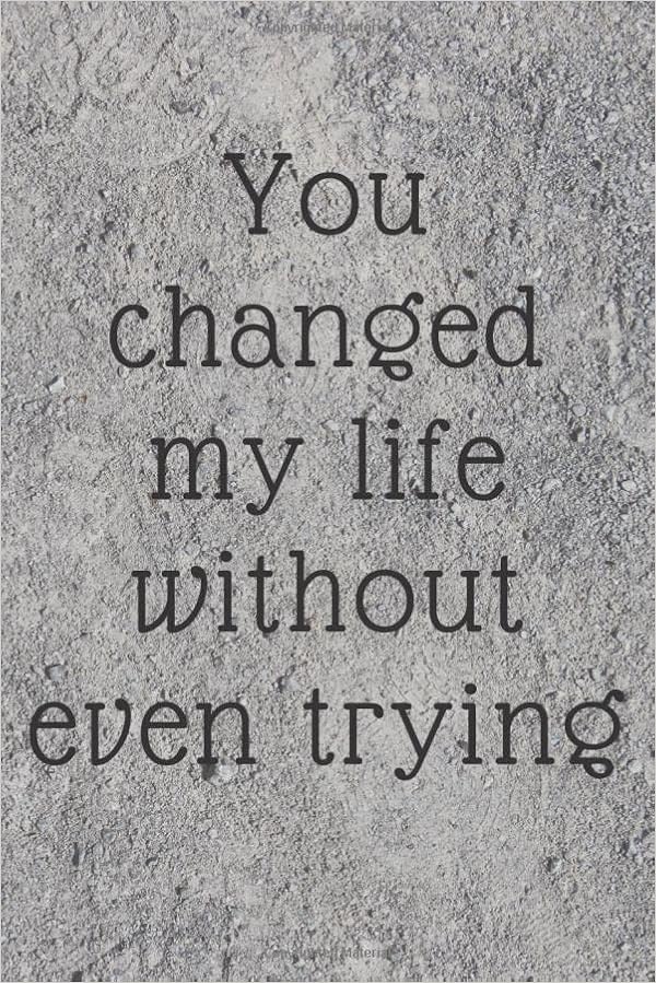 You Changed My Life Quotes Amazon.com: You Changed My Life Without Even Trying: Appreciation & Thank  You Gift For Mom Or Dad, Wife, Husband, Who Have Made A Positive Influence  On People's Lives - Inspirational Quotes Journal: