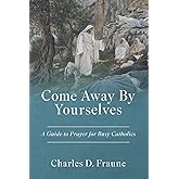 Come Away By Yourselves: A Guide to Prayer for Busy Catholics