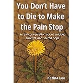 You Don't Have to Die to Make the Pain Stop: A real conversation about suicide, survival, and sacred hope