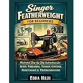 Singer Featherweight for Beginners: Illustrated Step-by-Step Instructions for Setup, Threading, Tension Control, Maintenance & Troubleshooting